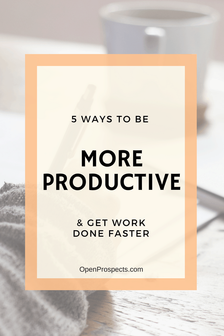 5 Ways To Be More Productive And Get Work Done Faster | Open Prospects